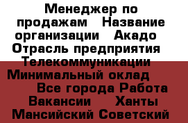 Менеджер по продажам › Название организации ­ Акадо › Отрасль предприятия ­ Телекоммуникации › Минимальный оклад ­ 40 000 - Все города Работа » Вакансии   . Ханты-Мансийский,Советский г.